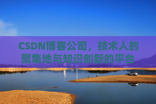 CSDN博客公司，技术人的聚集地与知识创新的平台